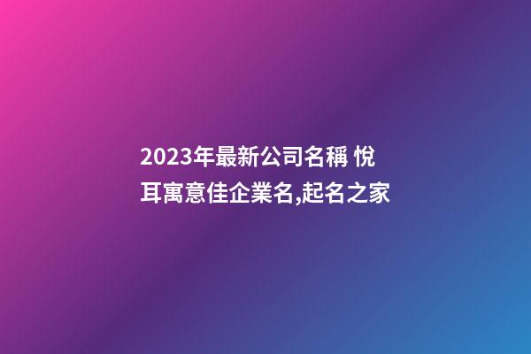 2023年最新公司名稱 悅耳寓意佳企業名,起名之家-第1張-公司起名-玄機派